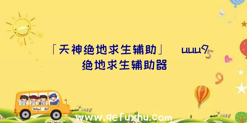 「天神绝地求生辅助」|uuu9绝地求生辅助器